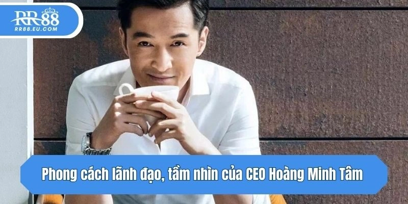 Phong cách lãnh đạo, tầm nhìn của CEO Hoàng Minh Tâm 